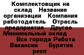 1Комплектовщик на склад › Название организации ­ Компания-работодатель › Отрасль предприятия ­ Другое › Минимальный оклад ­ 17 000 - Все города Работа » Вакансии   . Бурятия респ.